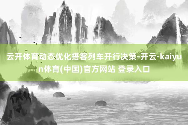 云开体育动态优化搭客列车开行决策-开云·kaiyun体育(中国)官方网站 登录入口