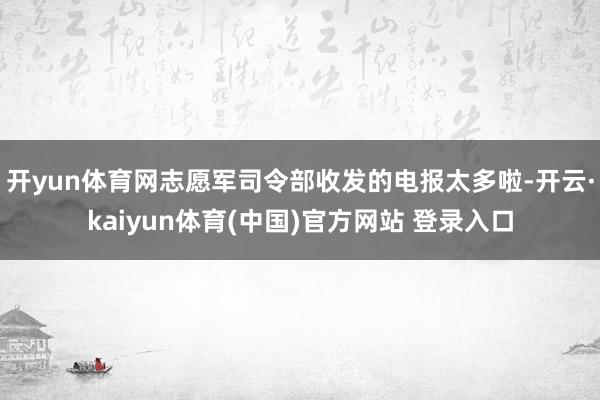 开yun体育网志愿军司令部收发的电报太多啦-开云·kaiyun体育(中国)官方网站 登录入口