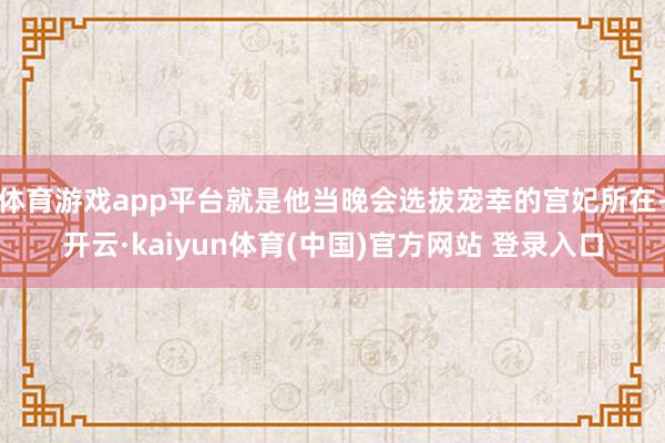 体育游戏app平台就是他当晚会选拔宠幸的宫妃所在-开云·kaiyun体育(中国)官方网站 登录入口