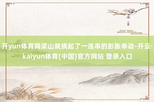 开yun体育网梁山就搞起了一连串的彭胀举动-开云·kaiyun体育(中国)官方网站 登录入口