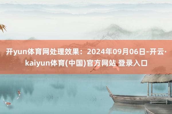 开yun体育网处理效果：2024年09月06日-开云·kaiyun体育(中国)官方网站 登录入口