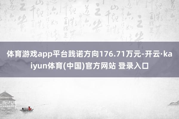 体育游戏app平台践诺方向176.71万元-开云·kaiyun体育(中国)官方网站 登录入口