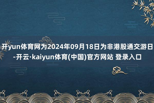 开yun体育网为2024年09月18日为非港股通交游日-开云·kaiyun体育(中国)官方网站 登录入口