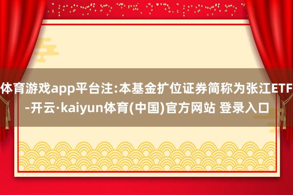 体育游戏app平台注:本基金扩位证券简称为张江ETF-开云·kaiyun体育(中国)官方网站 登录入口