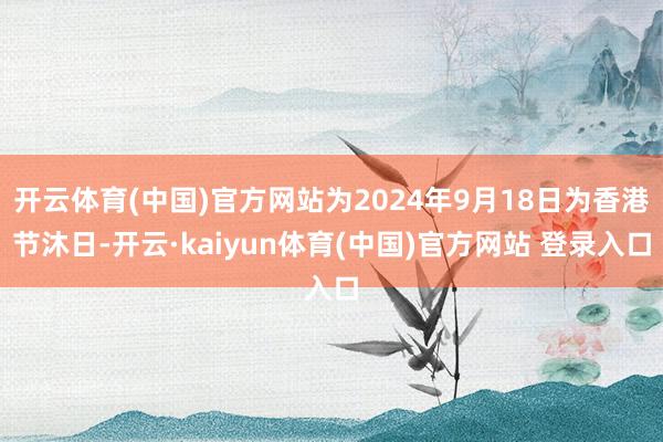 开云体育(中国)官方网站为2024年9月18日为香港节沐日-开云·kaiyun体育(中国)官方网站 登录入口