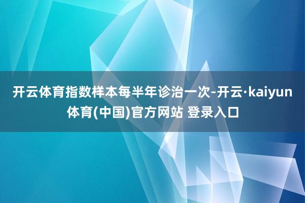 开云体育指数样本每半年诊治一次-开云·kaiyun体育(中国)官方网站 登录入口