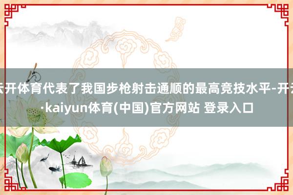 云开体育代表了我国步枪射击通顺的最高竞技水平-开云·kaiyun体育(中国)官方网站 登录入口