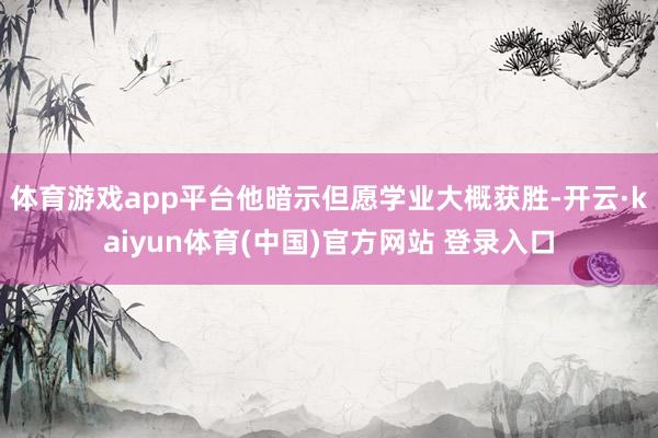 体育游戏app平台他暗示但愿学业大概获胜-开云·kaiyun体育(中国)官方网站 登录入口