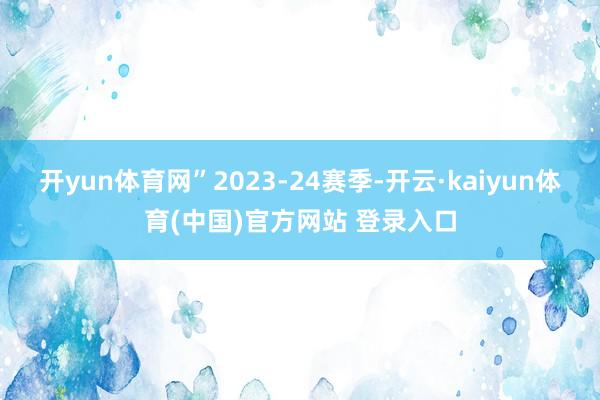 开yun体育网”2023-24赛季-开云·kaiyun体育(中国)官方网站 登录入口