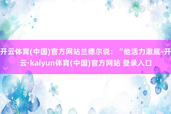 开云体育(中国)官方网站兰德尔说：“他活力澈底-开云·kaiyun体育(中国)官方网站 登录入口