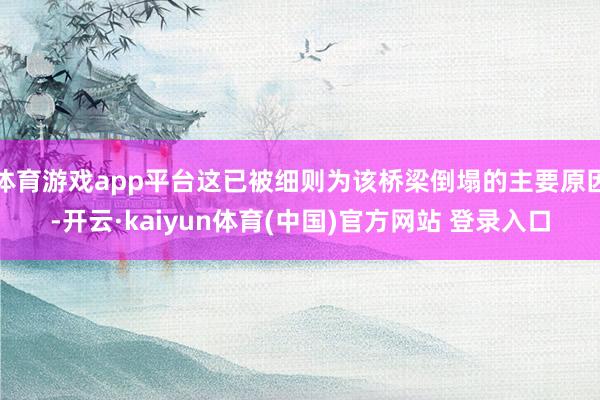 体育游戏app平台这已被细则为该桥梁倒塌的主要原因-开云·kaiyun体育(中国)官方网站 登录入口