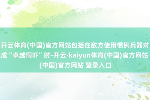 开云体育(中国)官方网站包括在敌方使用惯例兵器对其主权组成“卓越恫吓”时-开云·kaiyun体育(中国)官方网站 登录入口