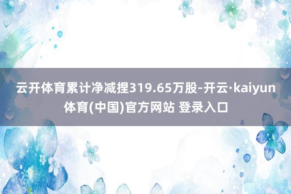 云开体育累计净减捏319.65万股-开云·kaiyun体育(中国)官方网站 登录入口