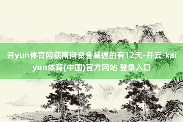 开yun体育网获南向资金减握的有12天-开云·kaiyun体育(中国)官方网站 登录入口