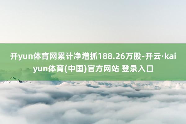 开yun体育网累计净增抓188.26万股-开云·kaiyun体育(中国)官方网站 登录入口