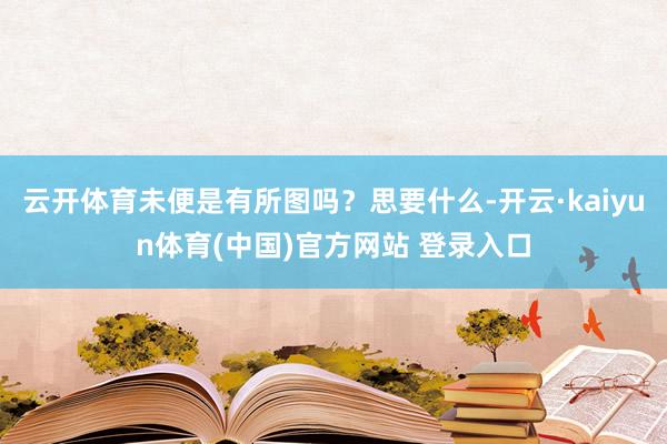 云开体育未便是有所图吗？思要什么-开云·kaiyun体育(中国)官方网站 登录入口