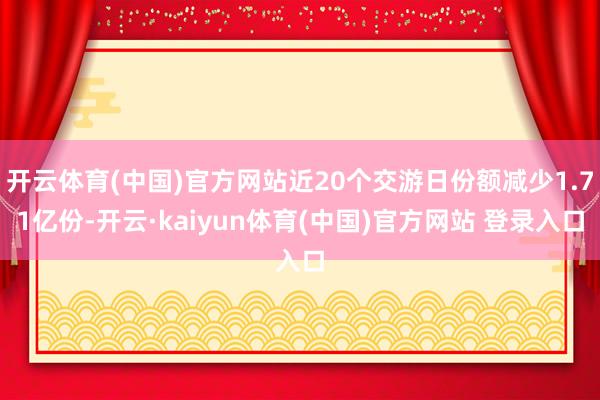 开云体育(中国)官方网站近20个交游日份额减少1.71亿份-开云·kaiyun体育(中国)官方网站 登录入口