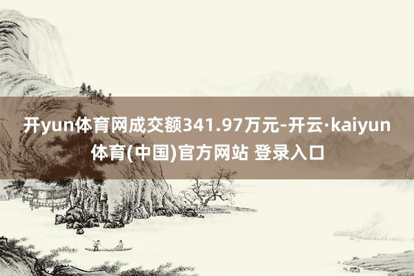 开yun体育网成交额341.97万元-开云·kaiyun体育(中国)官方网站 登录入口