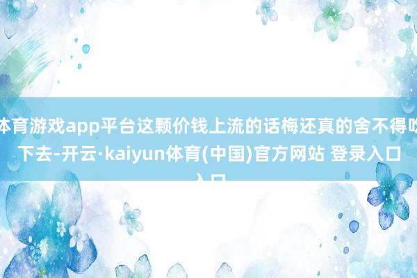 体育游戏app平台这颗价钱上流的话梅还真的舍不得吃下去-开云·kaiyun体育(中国)官方网站 登录入口