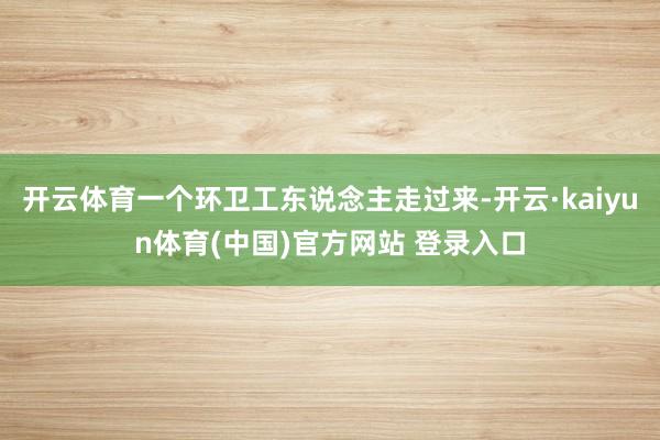 开云体育一个环卫工东说念主走过来-开云·kaiyun体育(中国)官方网站 登录入口