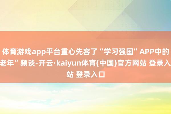 体育游戏app平台重心先容了“学习强国”APP中的“老年”频谈-开云·kaiyun体育(中国)官方网站 登录入口