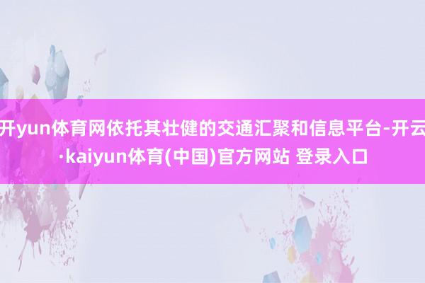 开yun体育网依托其壮健的交通汇聚和信息平台-开云·kaiyun体育(中国)官方网站 登录入口