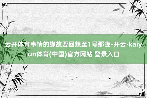 云开体育事情的缘故要回想至1号那晚-开云·kaiyun体育(中国)官方网站 登录入口