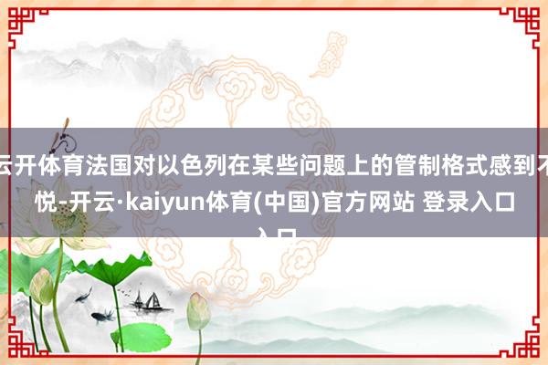 云开体育法国对以色列在某些问题上的管制格式感到不悦-开云·kaiyun体育(中国)官方网站 登录入口