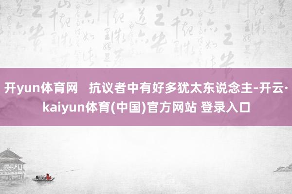 开yun体育网   抗议者中有好多犹太东说念主-开云·kaiyun体育(中国)官方网站 登录入口