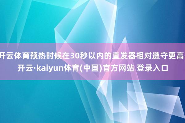 开云体育预热时候在30秒以内的直发器相对遵守更高-开云·kaiyun体育(中国)官方网站 登录入口