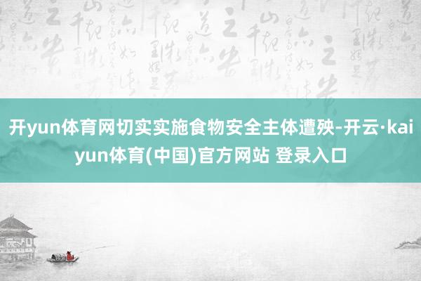 开yun体育网切实实施食物安全主体遭殃-开云·kaiyun体育(中国)官方网站 登录入口