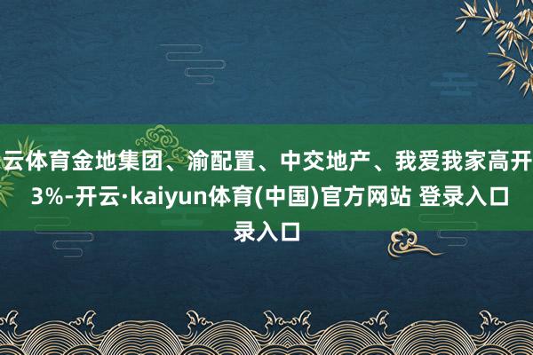 开云体育金地集团、渝配置、中交地产、我爱我家高开超 3%-开云·kaiyun体育(中国)官方网站 登录入口