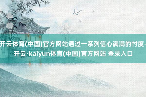 开云体育(中国)官方网站通过一系列信心满满的忖度-开云·kaiyun体育(中国)官方网站 登录入口