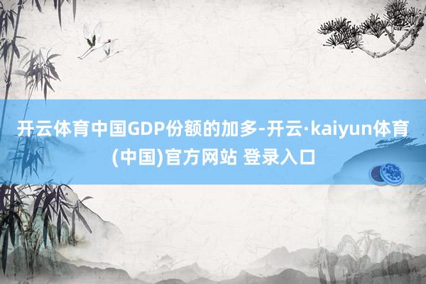 开云体育中国GDP份额的加多-开云·kaiyun体育(中国)官方网站 登录入口