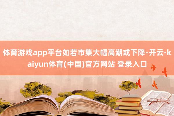 体育游戏app平台如若市集大幅高潮或下降-开云·kaiyun体育(中国)官方网站 登录入口