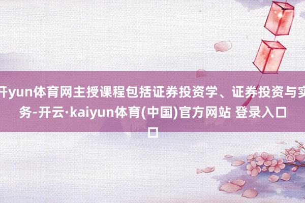 开yun体育网主授课程包括证券投资学、证券投资与实务-开云·kaiyun体育(中国)官方网站 登录入口