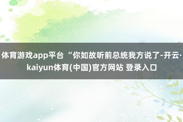 体育游戏app平台 “你如故听前总统我方说了-开云·kaiyun体育(中国)官方网站 登录入口