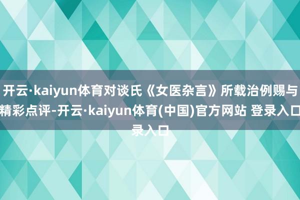 开云·kaiyun体育对谈氏《女医杂言》所载治例赐与精彩点评-开云·kaiyun体育(中国)官方网站 登录入口