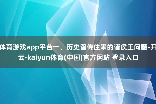 体育游戏app平台一、历史留传住来的诸侯王问题-开云·kaiyun体育(中国)官方网站 登录入口