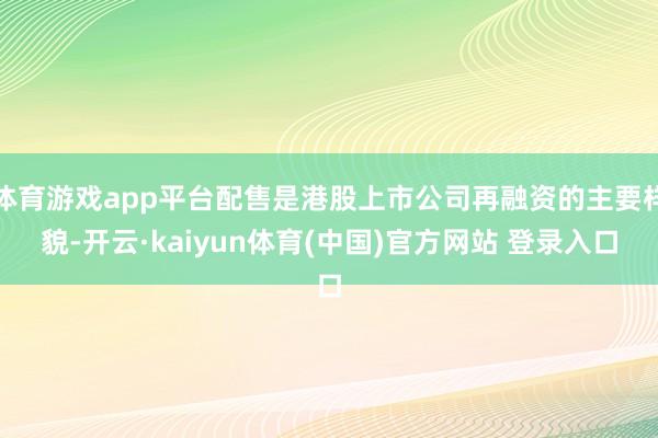 体育游戏app平台配售是港股上市公司再融资的主要样貌-开云·kaiyun体育(中国)官方网站 登录入口