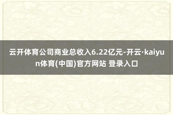 云开体育公司商业总收入6.22亿元-开云·kaiyun体育(中国)官方网站 登录入口