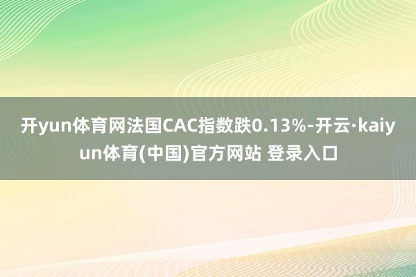 开yun体育网法国CAC指数跌0.13%-开云·kaiyun体育(中国)官方网站 登录入口