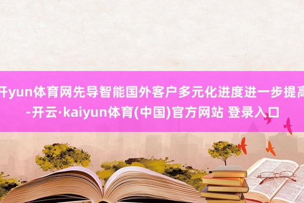 开yun体育网先导智能国外客户多元化进度进一步提高-开云·kaiyun体育(中国)官方网站 登录入口