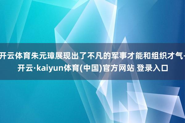 开云体育朱元璋展现出了不凡的军事才能和组织才气-开云·kaiyun体育(中国)官方网站 登录入口