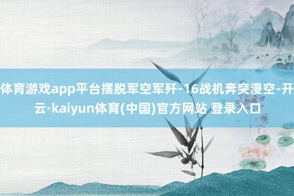 体育游戏app平台摆脱军空军歼-16战机奔突漫空-开云·kaiyun体育(中国)官方网站 登录入口