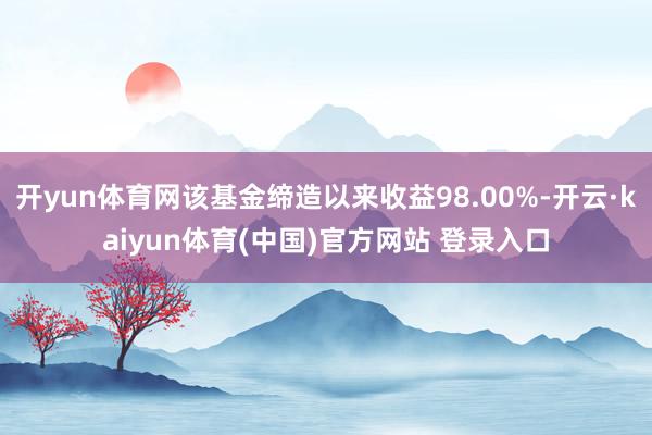 开yun体育网该基金缔造以来收益98.00%-开云·kaiyun体育(中国)官方网站 登录入口