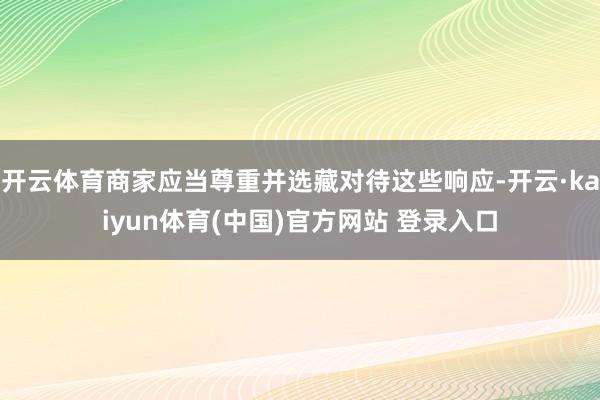 开云体育商家应当尊重并选藏对待这些响应-开云·kaiyun体育(中国)官方网站 登录入口