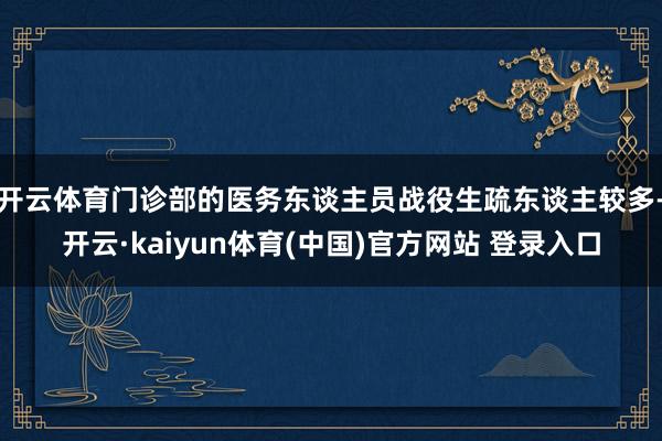 开云体育门诊部的医务东谈主员战役生疏东谈主较多-开云·kaiyun体育(中国)官方网站 登录入口