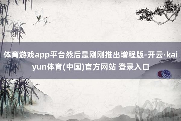 体育游戏app平台然后是刚刚推出增程版-开云·kaiyun体育(中国)官方网站 登录入口