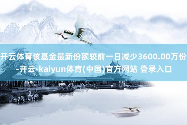 开云体育该基金最新份额较前一日减少3600.00万份-开云·kaiyun体育(中国)官方网站 登录入口